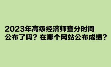 2023年高級(jí)經(jīng)濟(jì)師查分時(shí)間公布了嗎？在哪個(gè)網(wǎng)站公布成績(jī)？