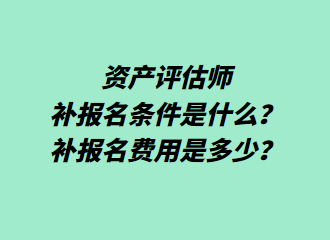 資產(chǎn)評估師補報名條件是什么？補報名費用是多少？