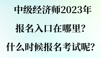 中級經(jīng)濟(jì)師2023年報名入口在哪里？什么時候報名考試呢？