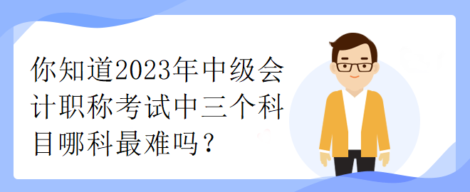 你知道2023年中級(jí)會(huì)計(jì)職稱考試中三個(gè)科目哪科最難嗎？