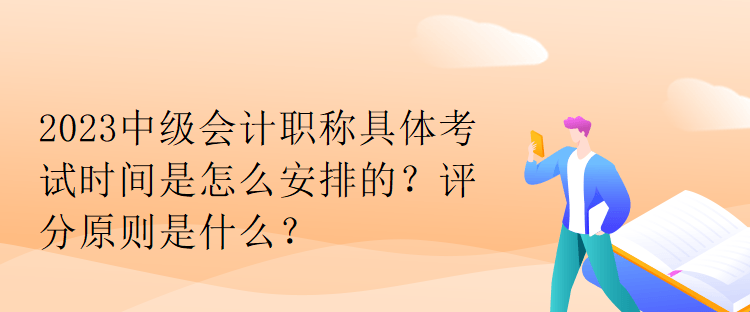 2023中級會計職稱具體考試時間是怎么安排的？評分原則是什么？