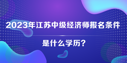 2023年江蘇中級(jí)經(jīng)濟(jì)師報(bào)名條件是什么學(xué)歷？