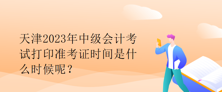 天津2023年中級會計考試打印準考證時間是什么時候呢？