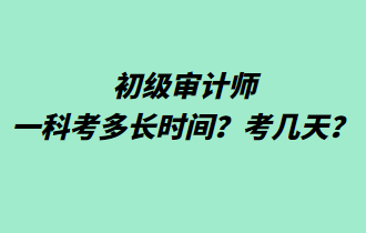 初級(jí)審計(jì)師一科考多長(zhǎng)時(shí)間？考幾天？