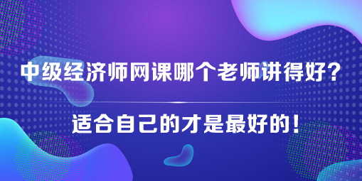 中級經(jīng)濟(jì)師網(wǎng)課哪個(gè)老師講得好？