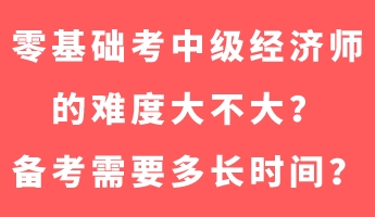 零基礎(chǔ)考中級經(jīng)濟師的難度大不大？備考需要多長時間？