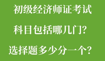 初級(jí)經(jīng)濟(jì)師證考試科目包括哪幾門？選擇題多少分一個(gè)？