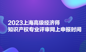 2023上海高級經(jīng)濟師知識產(chǎn)權(quán)專業(yè)評審網(wǎng)上申報