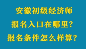 安徽初級經(jīng)濟(jì)師報(bào)名入口在哪里？報(bào)名條件怎么樣算？