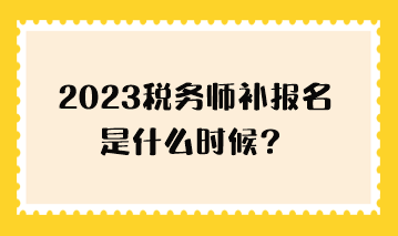 2023稅務(wù)師補(bǔ)報(bào)名是什么時(shí)候？