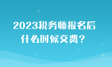 2023稅務(wù)師報名后什么時候交費？