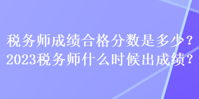 稅務(wù)師成績(jī)合格分?jǐn)?shù)是多少？2023稅務(wù)師什么時(shí)候出成績(jī)？