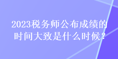 2023稅務(wù)師公布成績(jī)的時(shí)間大致是什么時(shí)候？