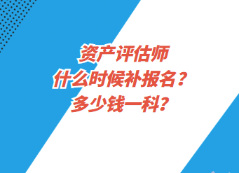 資產(chǎn)評估師什么時候補(bǔ)報名？多少錢一科？