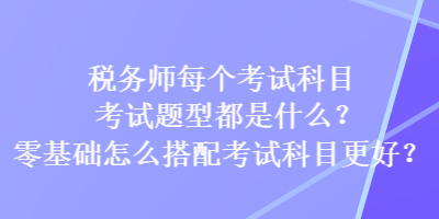 稅務(wù)師每個(gè)考試科目考試題型都是什么？零基礎(chǔ)怎么搭配考試科目更好？