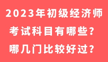 2023年初級經(jīng)濟師考試科目有哪些？哪幾門比較好過？