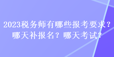 2023稅務師有哪些報考要求？哪天補報名？哪天考試？