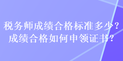 稅務(wù)師成績合格標(biāo)準(zhǔn)多少？成績合格如何申領(lǐng)證書？