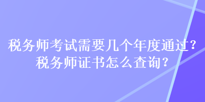 稅務(wù)師考試需要幾個年度通過？稅務(wù)師證書怎么查詢？