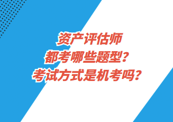 資產(chǎn)評(píng)估師都考哪些題型？考試方式是機(jī)考嗎？