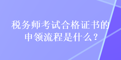 稅務(wù)師考試合格證書的申領(lǐng)流程是什么？