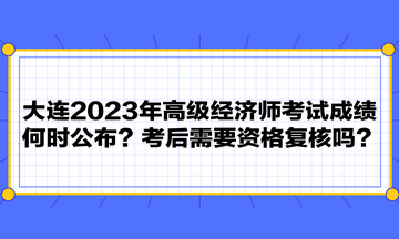 大連2023年高級(jí)經(jīng)濟(jì)師考試成績(jī)何時(shí)公布？考后需要資格復(fù)核嗎？