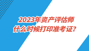 2023年資產(chǎn)評估師什么時候打印準(zhǔn)考證？