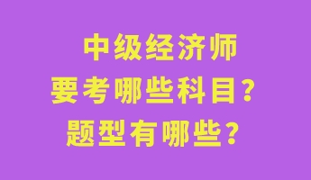 中級經(jīng)濟師要考哪些科目？題型有哪些？