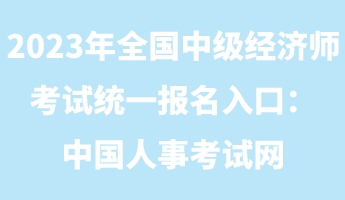 2023年全國(guó)中級(jí)經(jīng)濟(jì)師考試統(tǒng)一報(bào)名入口：中國(guó)人事考試網(wǎng)