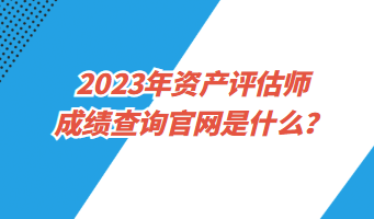 2023年資產(chǎn)評估師成績查詢官網(wǎng)是什么？