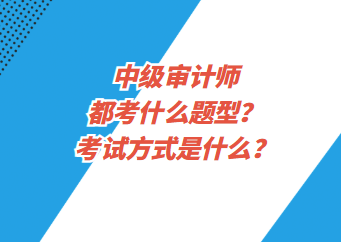 中級(jí)審計(jì)師都考什么題型？考試方式是什么？