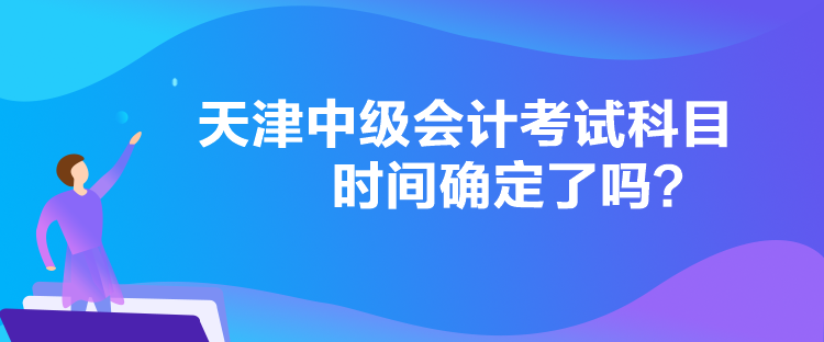 天津中級(jí)會(huì)計(jì)考試科目時(shí)間確定了嗎？