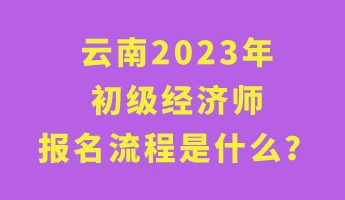 云南2023年初級(jí)經(jīng)濟(jì)師報(bào)名流程是什么？