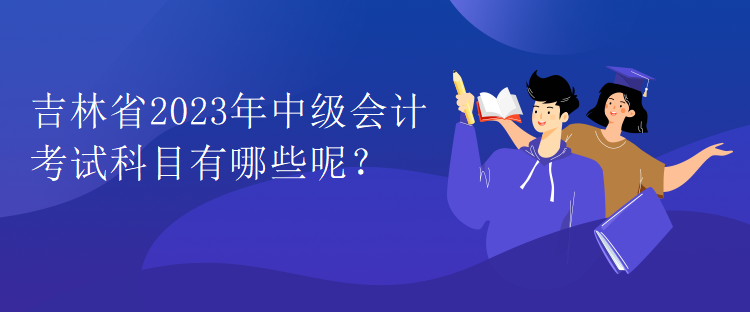 吉林省2023年中級會計考試科目有哪些呢？