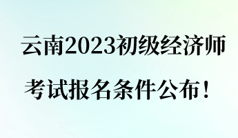 云南2023初級經(jīng)濟(jì)師考試報(bào)名條件公布！