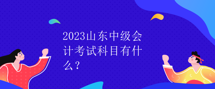 2023山東中級(jí)會(huì)計(jì)考試科目有什么？