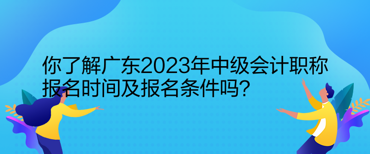 你了解廣東2023年中級會計職稱報名時間及報名條件嗎？  