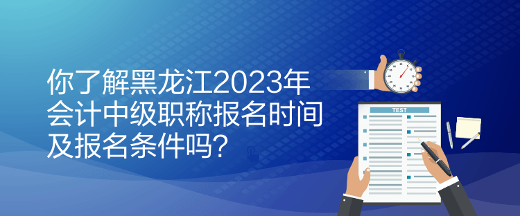 你了解黑龍江2023年會(huì)計(jì)中級(jí)職稱報(bào)名時(shí)間及報(bào)名條件嗎？