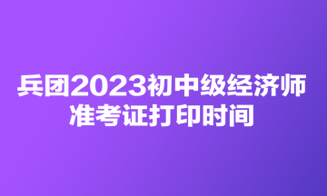 兵團(tuán)2023初中級經(jīng)濟(jì)師準(zhǔn)考證打印時間