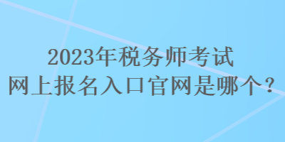 2023年稅務(wù)師考試網(wǎng)上報名入口官網(wǎng)是哪個？