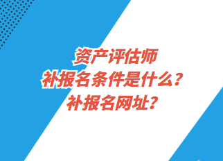 資產(chǎn)評估師補報名條件是什么？補報名網(wǎng)址？