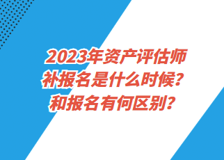 2023年資產(chǎn)評估師補報名是什么時候？和報名有何區(qū)別？