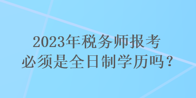 2023年稅務(wù)師報考必須是全日制學(xué)歷嗎？