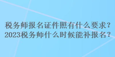 稅務(wù)師報名證件照有什么要求？2023稅務(wù)師什么時候能補報名？