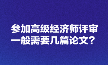 參加高級經(jīng)濟(jì)師評審一般需要幾篇論文？