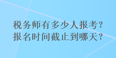 稅務師有多少人報考？報名時間截止到哪天？