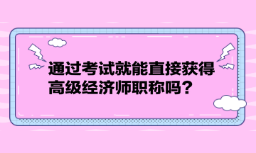 通過考試就能直接獲得高級經(jīng)濟師職稱嗎？