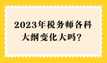 2023年稅務(wù)師各科大綱變化大嗎？