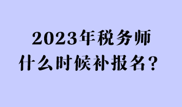 2023年稅務(wù)師什么時(shí)候補(bǔ)報(bào)名？