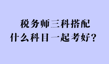 稅務(wù)師三科搭配什么科目一起考好？